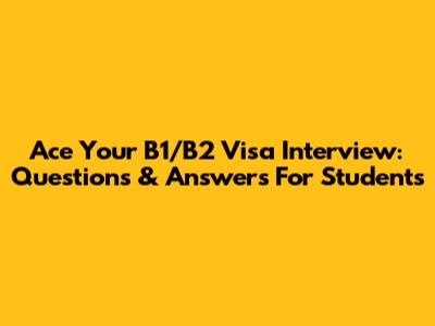 Ace Your B1/B2 Visa Interview: Questions & Answers For Students