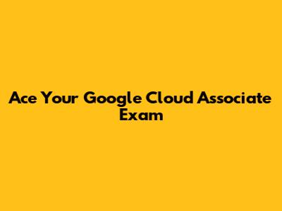 Ace Your Google Cloud Associate Exam