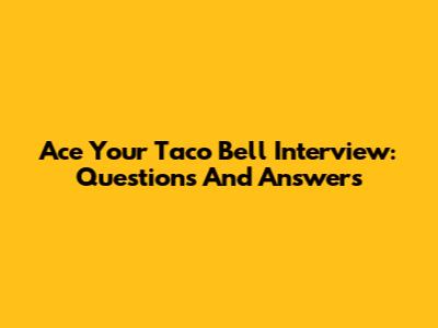 Ace Your Taco Bell Interview: Questions And Answers