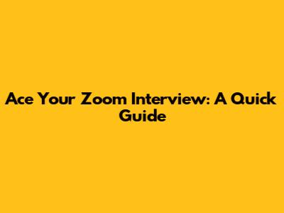 Ace Your Zoom Interview: A Quick Guide
