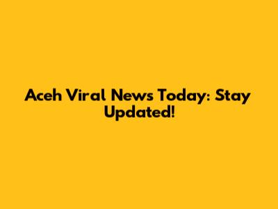 Aceh Viral News Today: Stay Updated!