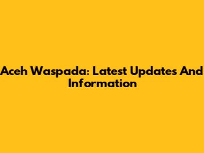Aceh Waspada: Latest Updates And Information