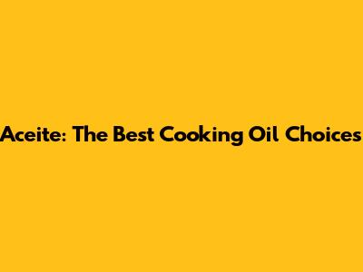 Aceite: The Best Cooking Oil Choices