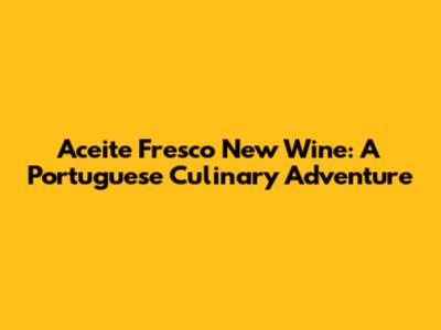 Aceite Fresco New Wine: A Portuguese Culinary Adventure