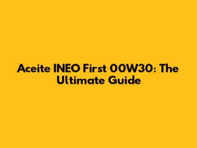 Aceite INEO First 00W30: The Ultimate Guide