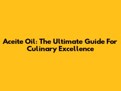 Aceite Oil: The Ultimate Guide For Culinary Excellence