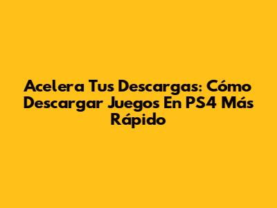 Acelera Tus Descargas: Cómo Descargar Juegos En PS4 Más Rápido