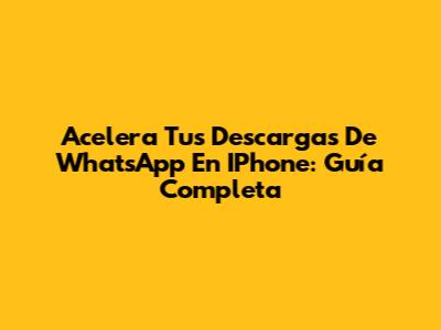 Acelera Tus Descargas De WhatsApp En IPhone: Guía Completa