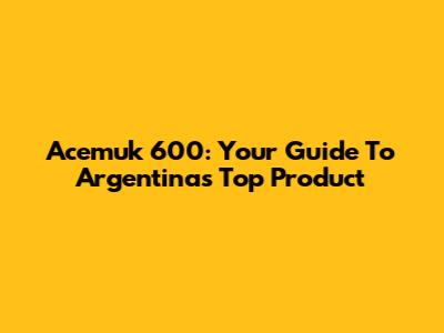 Acemuk 600: Your Guide To Argentina's Top Product