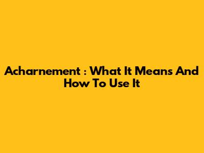 Acharnement : What It Means And How To Use It