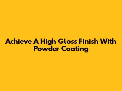 Achieve A High Gloss Finish With Powder Coating