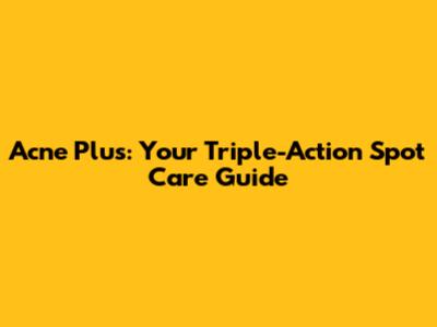 Acne Plus: Your Triple-Action Spot Care Guide