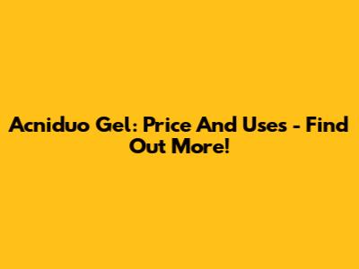 Acniduo Gel: Price And Uses - Find Out More!