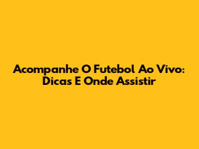 Acompanhe O Futebol Ao Vivo: Dicas E Onde Assistir