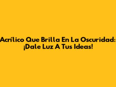 Acrílico Que Brilla En La Oscuridad: ¡Dale Luz A Tus Ideas!