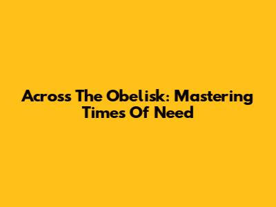 Across The Obelisk: Mastering Times Of Need