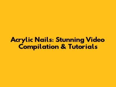 Acrylic Nails: Stunning Video Compilation & Tutorials