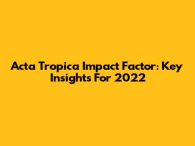 Acta Tropica Impact Factor: Key Insights For 2022