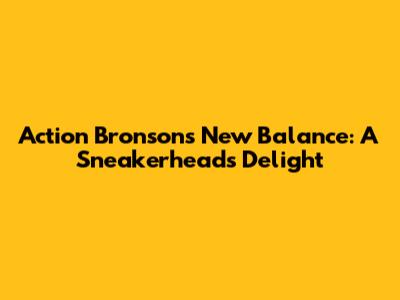 Action Bronson's New Balance: A Sneakerhead's Delight