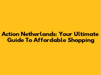 Action Netherlands: Your Ultimate Guide To Affordable Shopping