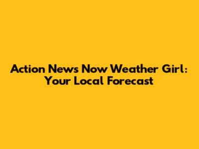 Action News Now Weather Girl: Your Local Forecast