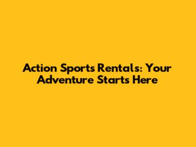 Action Sports Rentals: Your Adventure Starts Here