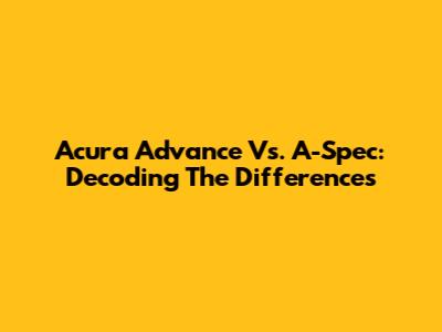 Acura Advance Vs. A-Spec: Decoding The Differences
