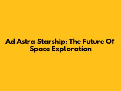Ad Astra Starship: The Future Of Space Exploration