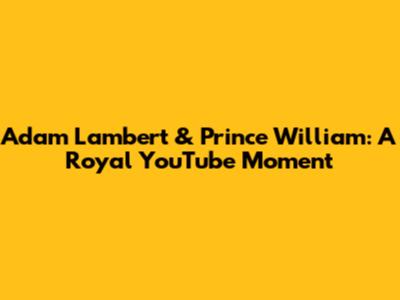 Adam Lambert & Prince William: A Royal YouTube Moment