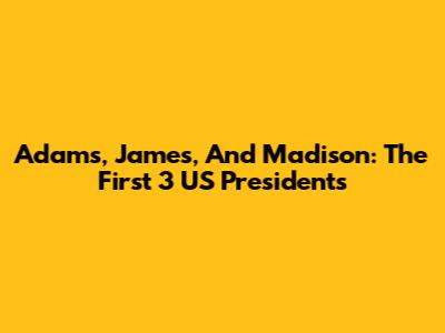 Adams, James, And Madison: The First 3 US Presidents