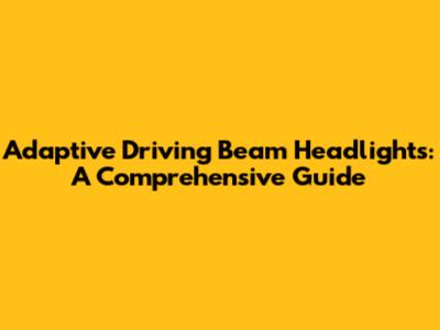 Adaptive Driving Beam Headlights: A Comprehensive Guide