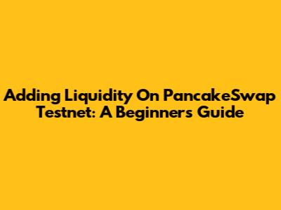 Adding Liquidity On PancakeSwap Testnet: A Beginner's Guide