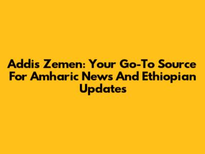 Addis Zemen: Your Go-To Source For Amharic News And Ethiopian Updates