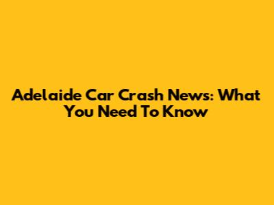 Adelaide Car Crash News: What You Need To Know