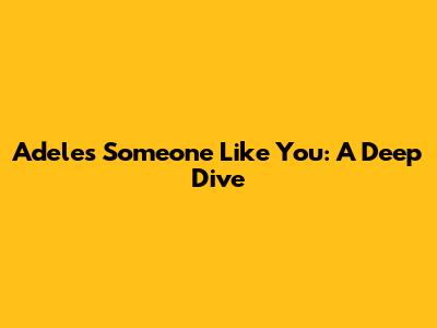 Adele's 'Someone Like You': A Deep Dive