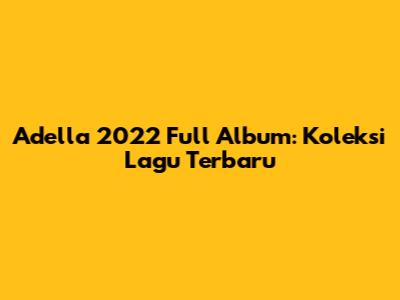 Adella 2022 Full Album: Koleksi Lagu Terbaru
