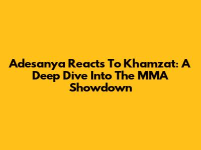 Adesanya Reacts To Khamzat: A Deep Dive Into The MMA Showdown