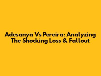 Adesanya Vs Pereira: Analyzing The Shocking Loss & Fallout