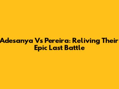 Adesanya Vs Pereira: Reliving Their Epic Last Battle