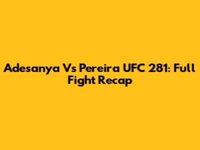 Adesanya Vs Pereira UFC 281: Full Fight Recap