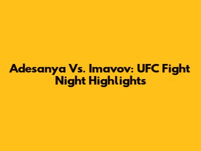 Adesanya Vs. Imavov: UFC Fight Night Highlights