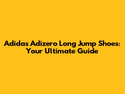 Adidas Adizero Long Jump Shoes: Your Ultimate Guide