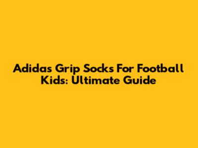 Adidas Grip Socks For Football Kids: Ultimate Guide
