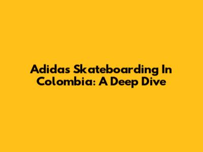Adidas Skateboarding In Colombia: A Deep Dive