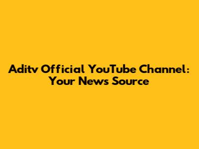 Aditv Official YouTube Channel: Your News Source