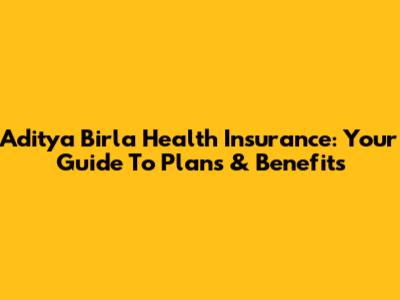 Aditya Birla Health Insurance: Your Guide To Plans & Benefits