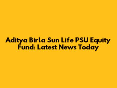 Aditya Birla Sun Life PSU Equity Fund: Latest News Today