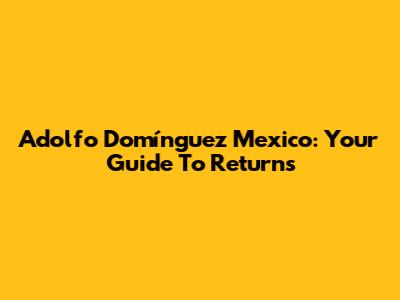 Adolfo Domínguez Mexico: Your Guide To Returns