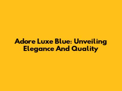 Adore Luxe Blue: Unveiling Elegance And Quality