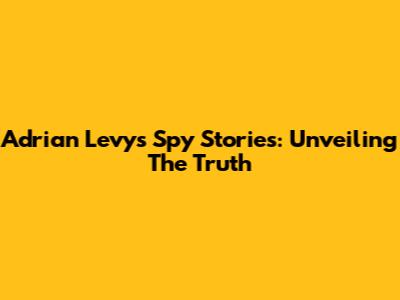 Adrian Levy's Spy Stories: Unveiling The Truth